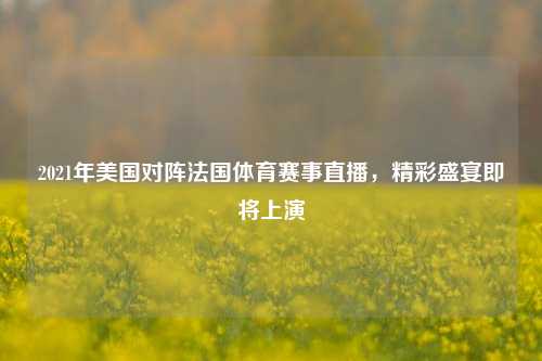2021年美国对阵法国体育赛事直播，精彩盛宴即将上演