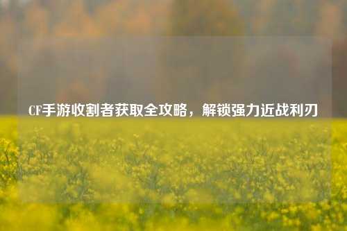 CF手游收割者获取全攻略，解锁强力近战利刃