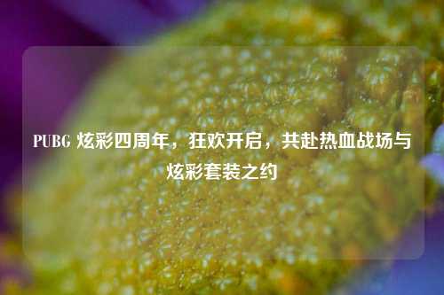 PUBG 炫彩四周年，狂欢开启，共赴热血战场与炫彩套装之约
