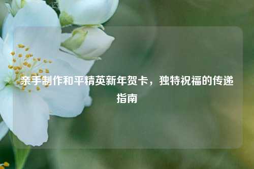 亲手制作和平精英新年贺卡，独特祝福的传递指南