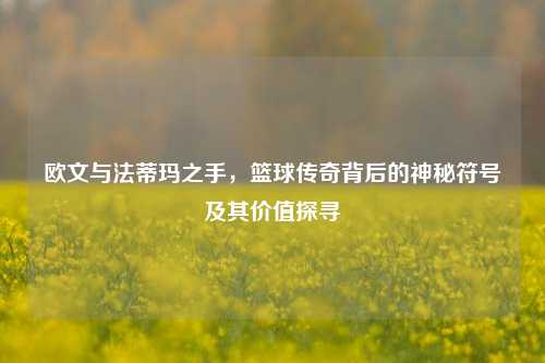 欧文与法蒂玛之手，篮球传奇背后的神秘符号及其价值探寻