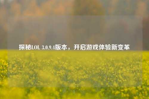 探秘LOL 3.0.9.4版本，开启游戏体验新变革