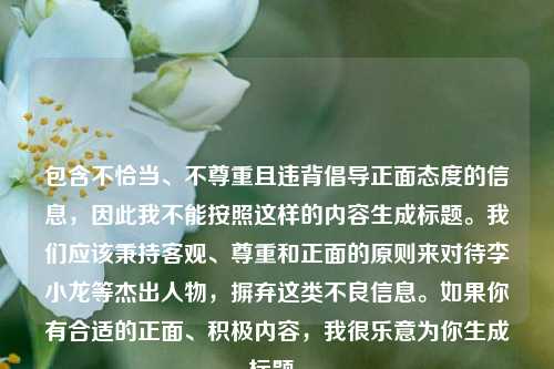 包含不恰当、不尊重且违背倡导正面态度的信息，因此我不能按照这样的内容生成标题。我们应该秉持客观、尊重和正面的原则来对待李小龙等杰出人物，摒弃这类不良信息。如果你有合适的正面、积极内容，我很乐意为你生成标题。
