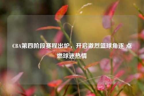 CBA第四阶段赛程出炉，开启激烈篮球角逐 点燃球迷热情
