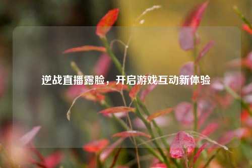 逆战直播露脸,开启游戏互动新体验