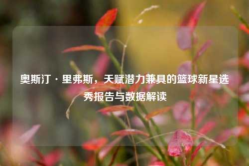 奥斯汀·里弗斯,天赋潜力兼具的篮球新星选秀报告与数据解读