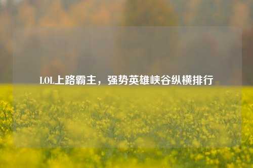 LOL上路霸主,强势英雄峡谷纵横排行