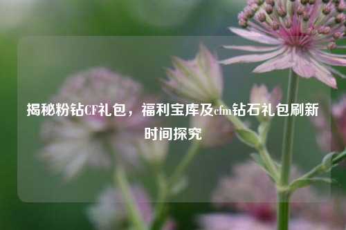 揭秘粉钻CF礼包，福利宝库及cfm钻石礼包刷新时间探究
