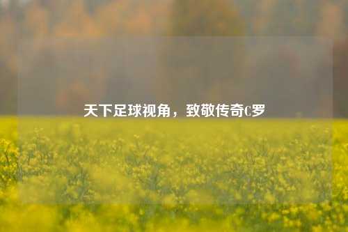 天下足球视角，致敬传奇C罗