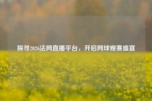 探寻2026法网直播平台，开启网球观赛盛宴