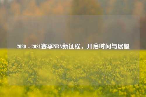 2020 - 2021赛季NBA新征程,开启时间与展望