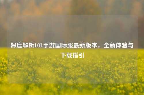 深度解析LOL手游国际服最新版本,全新体验与下载指引