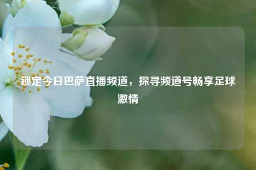 锁定今日巴萨直播频道,探寻频道号畅享足球激情