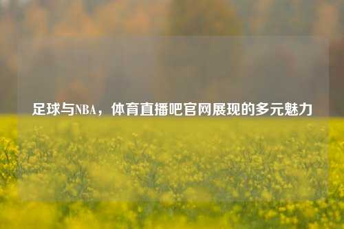 足球与NBA,体育直播吧官网展现的多元魅力