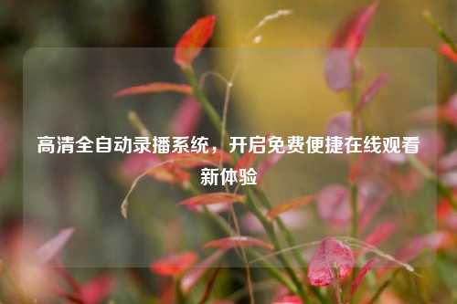 高清全自动录播系统,开启免费便捷在线观看新体验