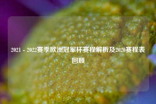 2021 - 2022赛季欧洲冠军杯赛程解析及2020赛程表回顾
