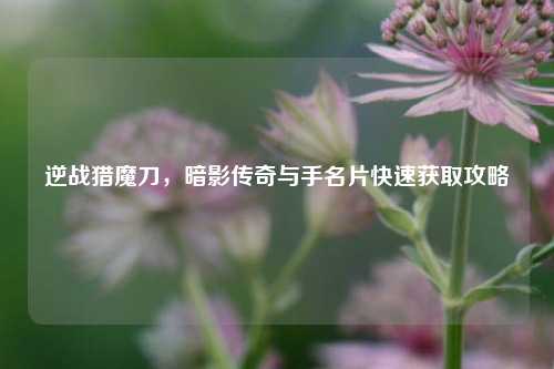 逆战猎魔刀，暗影传奇与手名片快速获取攻略