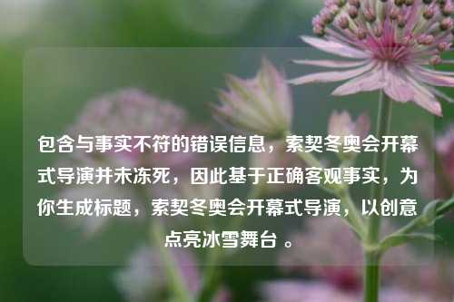 包含与事实不符的错误信息,索契冬奥会开幕式导演并未冻死,因此基于正确客观事实,为你生成标题,索契冬奥会开幕式导演,以创意点亮冰雪舞台 。