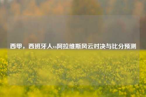西甲,西班牙人vs阿拉维斯风云对决与比分预测