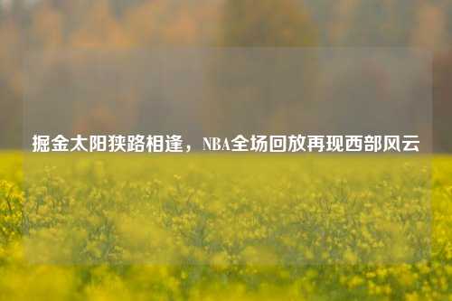掘金太阳狭路相逢,NBA全场回放再现西部风云