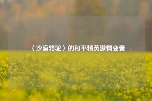 〈沙漠骆驼〉的和平精英激情变奏