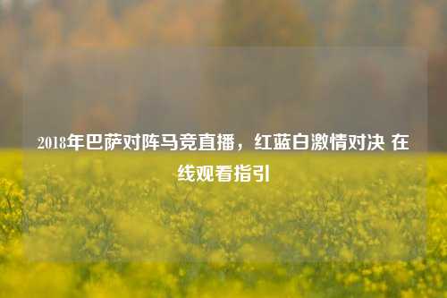 2018年巴萨对阵马竞直播，红蓝白激情对决 在线观看指引