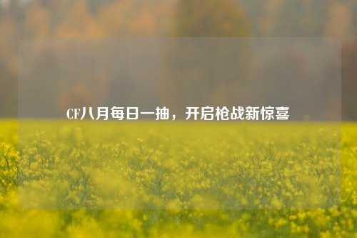CF八月每日一抽，开启枪战新惊喜