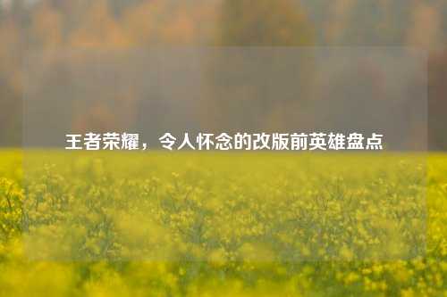 王者荣耀,令人怀念的改版前英雄盘点