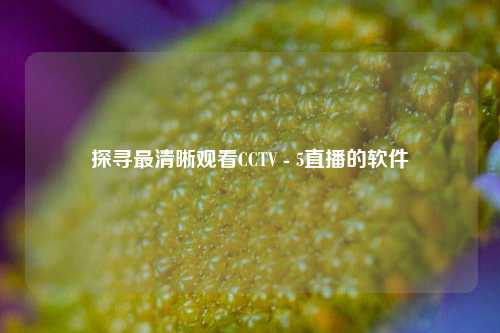 探寻最清晰观看CCTV - 5直播的软件