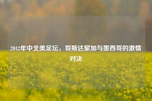 2012年中北美足坛,哥斯达黎加与墨西哥的激情对决