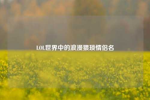 LOL世界中的浪漫猥琐情侣名