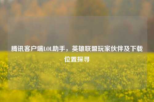 腾讯客户端LOL助手,英雄联盟玩家伙伴及下载位置探寻