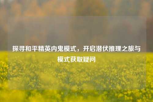探寻和平精英内鬼模式，开启潜伏推理之旅与模式获取疑问