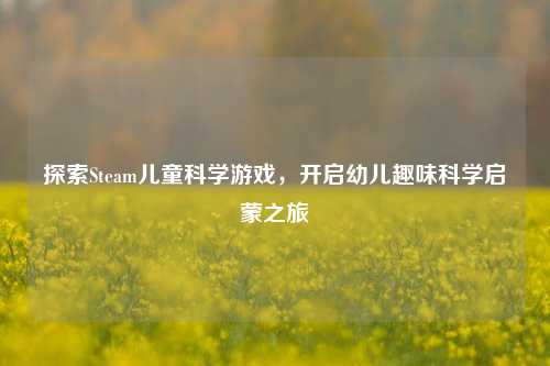 探索Steam儿童科学游戏,开启幼儿趣味科学启蒙之旅