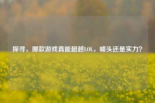 探寻,哪款游戏真能超越LOL,噱头还是实力?