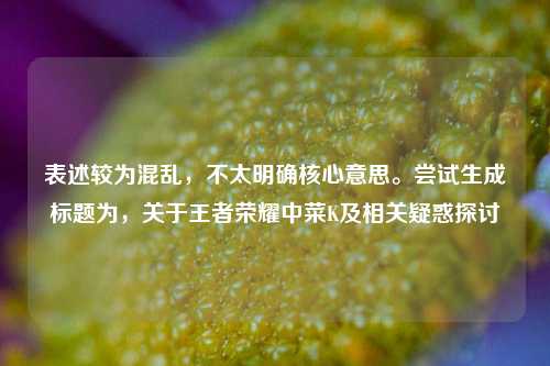 表述较为混乱,不太明确核心意思。尝试生成标题为,关于王者荣耀中菜K及相关疑惑探讨