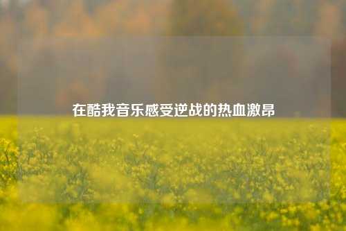 在酷我音乐感受逆战的热血激昂