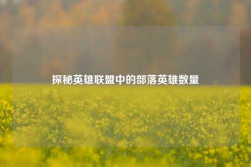 探秘英雄联盟中的部落英雄数量