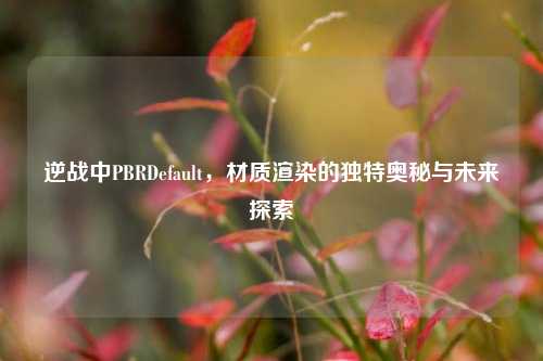 逆战中PBRDefault,材质渲染的独特奥秘与未来探索