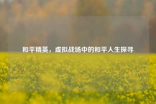 和平精英，虚拟战场中的和平人生探寻
