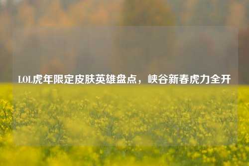 LOL虎年限定皮肤英雄盘点，峡谷新春虎力全开