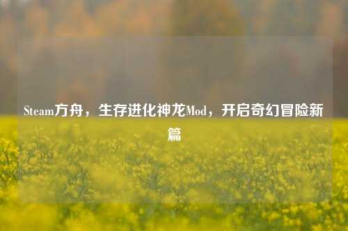 Steam方舟,生存进化神龙Mod,开启奇幻冒险新篇
