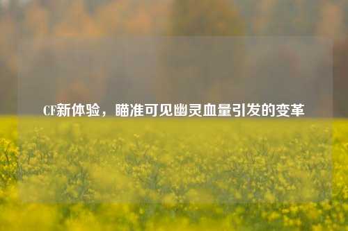 CF新体验,瞄准可见幽灵血量引发的变革