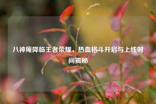 八神庵降临王者荣耀，热血格斗开启与上线时间揭秘