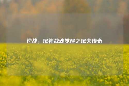 逆战,屠神战魂觉醒之屠夫传奇