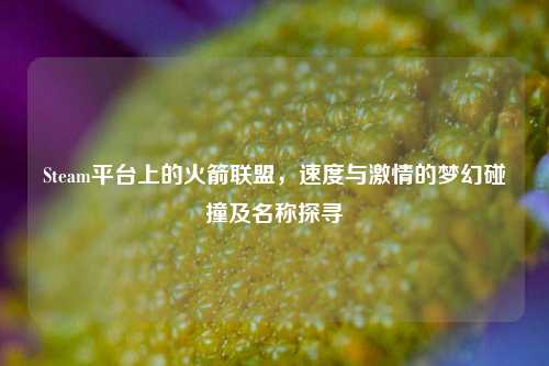 Steam平台上的火箭联盟,速度与激情的梦幻碰撞及名称探寻