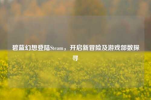 碧蓝幻想登陆Steam，开启新冒险及游戏部数探寻
