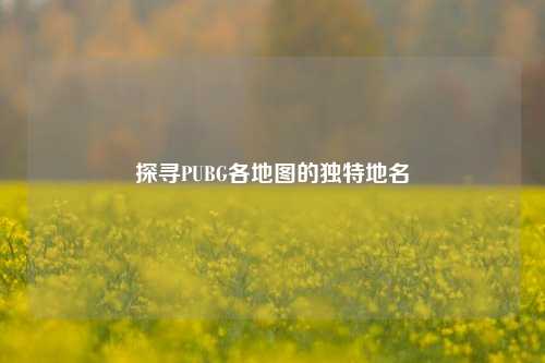 探寻PUBG各地图的独特地名