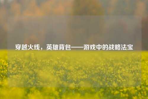 穿越火线，英雄背包——游戏中的战略法宝