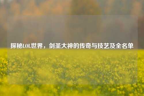 探秘LOL世界，剑圣大神的传奇与技艺及全名单